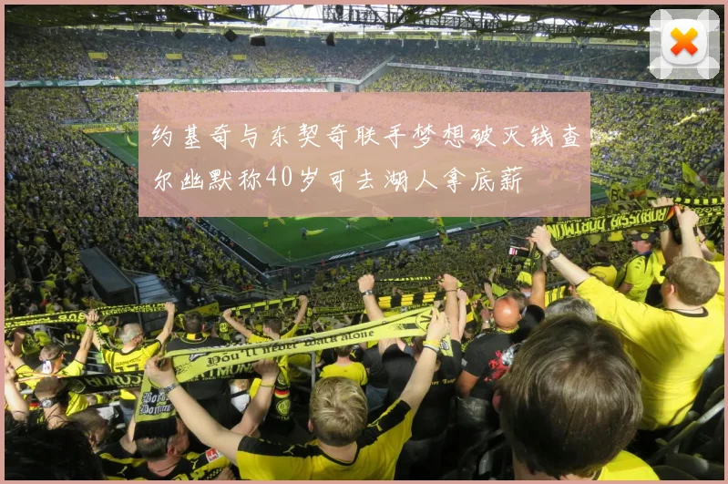 约基奇与东契奇联手梦想破灭钱查尔幽默称40岁可去湖人拿底薪