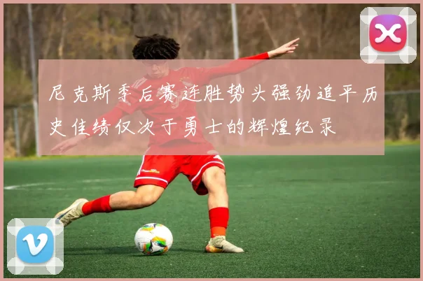 尼克斯季后赛连胜势头强劲追平历史佳绩仅次于勇士的辉煌纪录