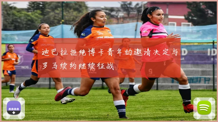 迪巴拉拒绝博卡青年的邀请决定与罗马续约继续征战