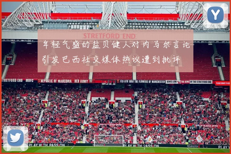 年轻气盛的盐贝健人对内马尔言论引发巴西社交媒体热议遭到批评