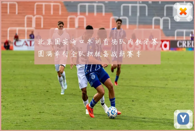 北京国安海口冬训首场队内教学赛圆满举行全队积极备战新赛季