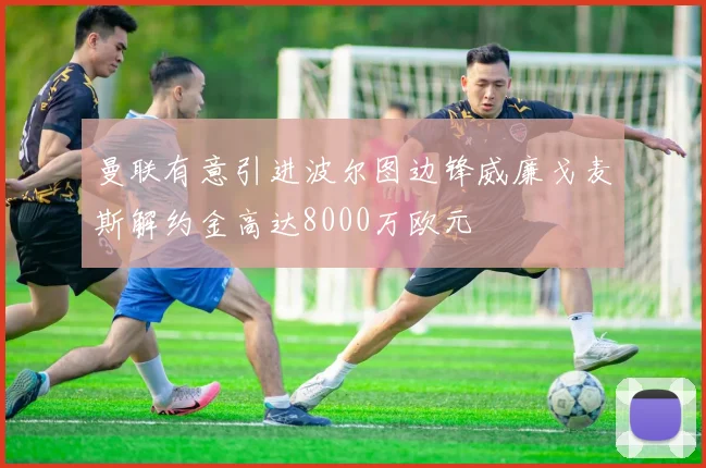 曼联有意引进波尔图边锋威廉戈麦斯解约金高达8000万欧元