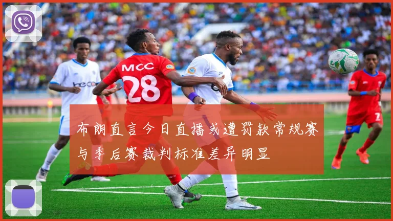 布朗直言今日直播或遭罚款常规赛与季后赛裁判标准差异明显