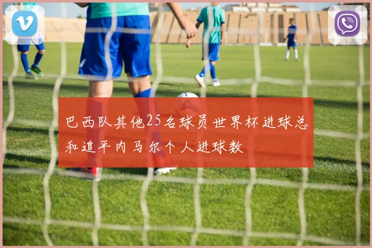 巴西队其他25名球员世界杯进球总和追平内马尔个人进球数