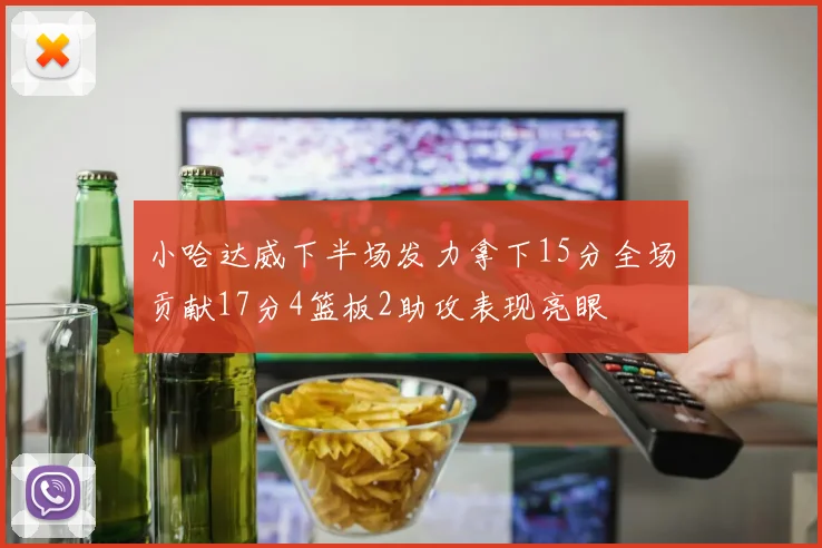 小哈达威下半场发力拿下15分全场贡献17分4篮板2助攻表现亮眼