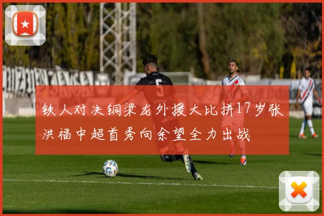 铁人对决铜梁龙外援大比拼17岁张洪福中超首秀向余望全力出战