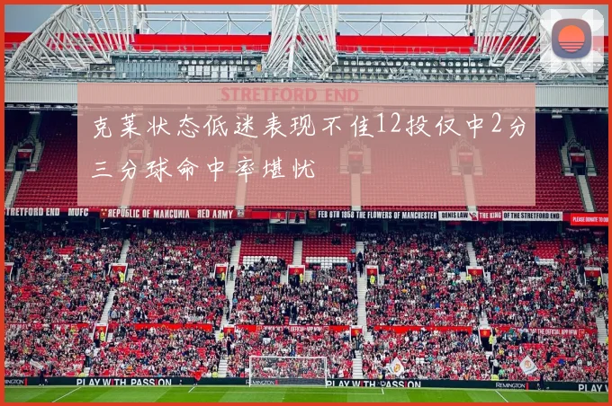 克莱状态低迷表现不佳12投仅中2分三分球命中率堪忧