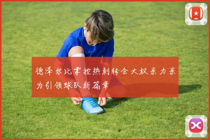 德泽尔比掌控热刺转会大权亲力亲为引领球队新篇章