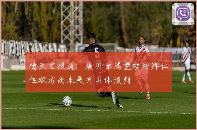 德天空报道：埃贝尔渴望续约拜仁但双方尚未展开具体谈判