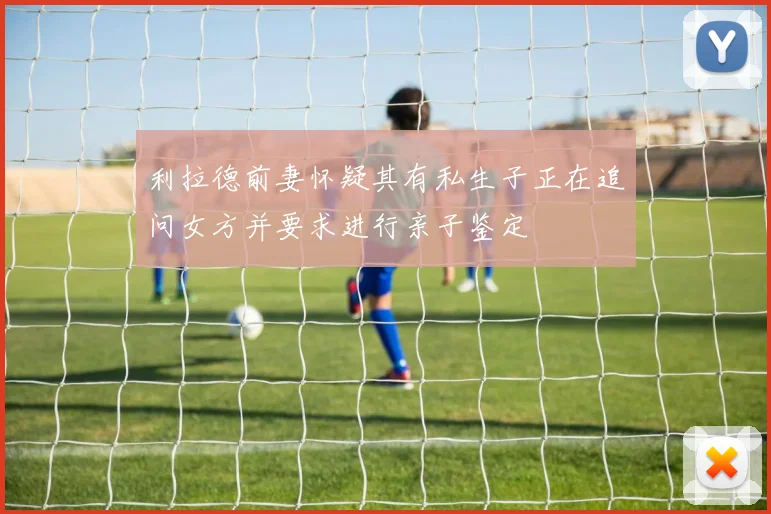 利拉德前妻怀疑其有私生子正在追问女方并要求进行亲子鉴定