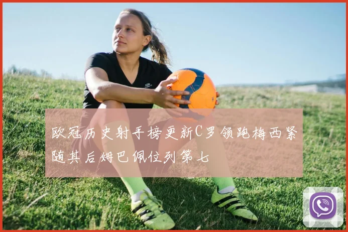 欧冠历史射手榜更新C罗领跑梅西紧随其后姆巴佩位列第七
