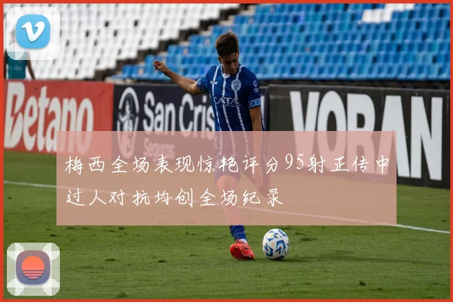 梅西全场表现惊艳评分95射正传中过人对抗均创全场纪录