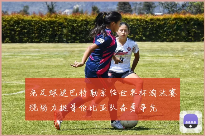 老足球迷巴特勒亲临世界杯淘汰赛现场力挺哥伦比亚队奋勇争先