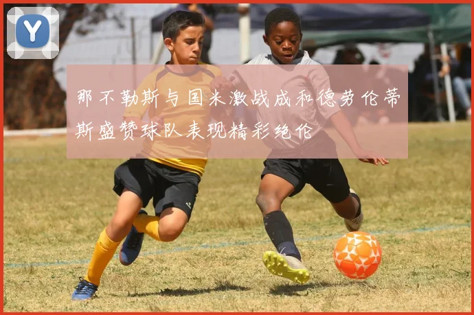 那不勒斯与国米激战成和德劳伦蒂斯盛赞球队表现精彩绝伦