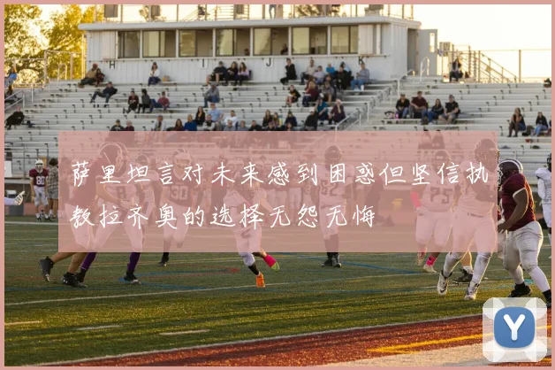 萨里坦言对未来感到困惑但坚信执教拉齐奥的选择无怨无悔