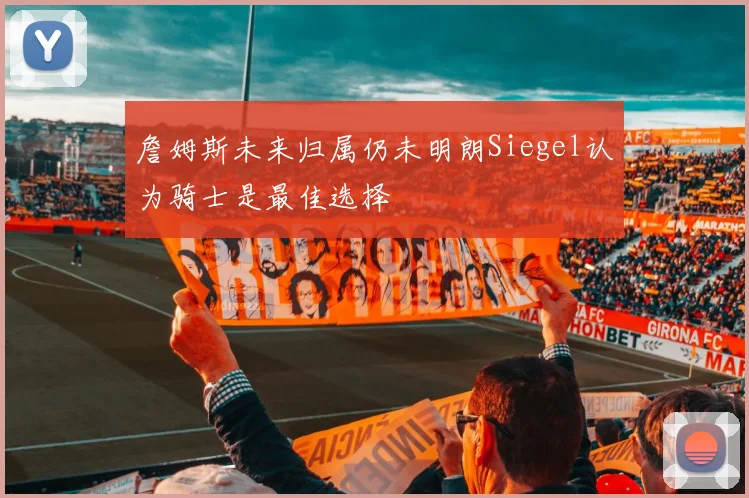 詹姆斯未来归属仍未明朗Siegel认为骑士是最佳选择