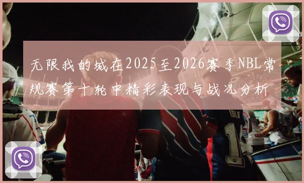 无限我的城在2025至2026赛季NBL常规赛第十轮中精彩表现与战况分析