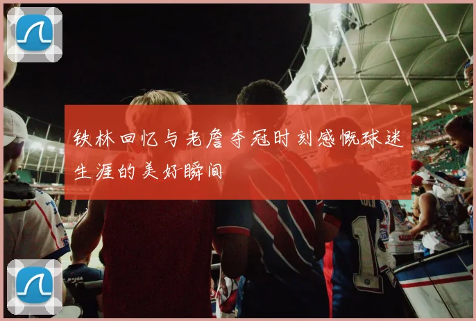 铁林回忆与老詹夺冠时刻感慨球迷生涯的美好瞬间