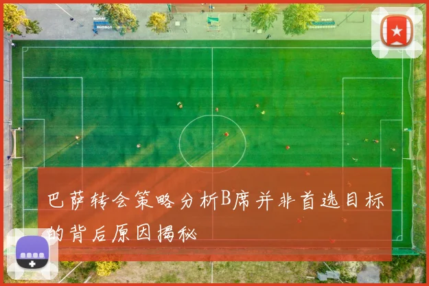 巴萨转会策略分析B席并非首选目标的背后原因揭秘