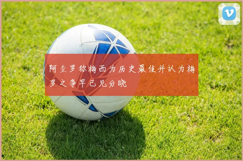 阿圭罗称梅西为历史最佳并认为梅罗之争早已见分晓