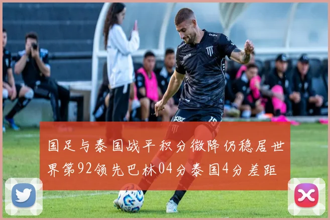 国足与泰国战平积分微降仍稳居世界第92领先巴林04分泰国4分差距