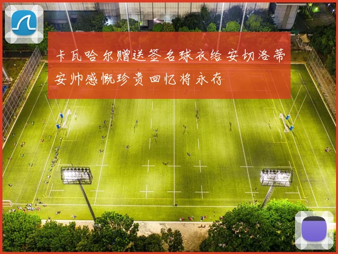 卡瓦哈尔赠送签名球衣给安切洛蒂安帅感慨珍贵回忆将永存