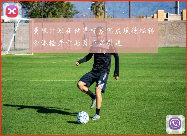 曼联计划在世界杯后完成埃德松转会体检并于七月正式引进