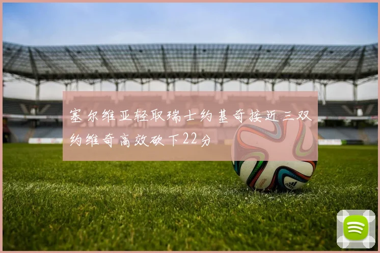塞尔维亚轻取瑞士约基奇接近三双约维奇高效砍下22分