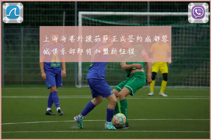 上海海港外援茹萨正式签约成都蓉城俱乐部即将加盟新征程