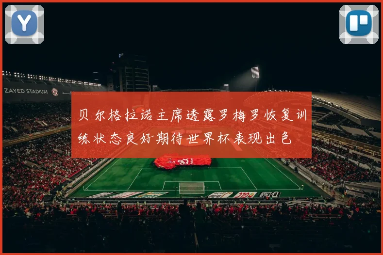 贝尔格拉诺主席透露罗梅罗恢复训练状态良好期待世界杯表现出色