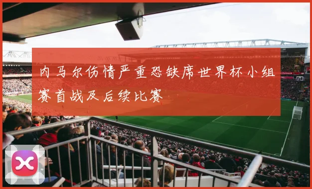 内马尔伤情严重恐缺席世界杯小组赛首战及后续比赛
