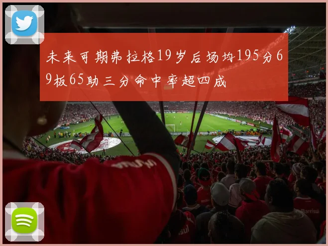 未来可期弗拉格19岁后场均195分69板65助三分命中率超四成